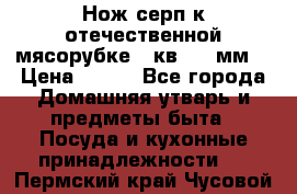 Нож-серп к отечественной мясорубке ( кв.8.3 мм) › Цена ­ 250 - Все города Домашняя утварь и предметы быта » Посуда и кухонные принадлежности   . Пермский край,Чусовой г.